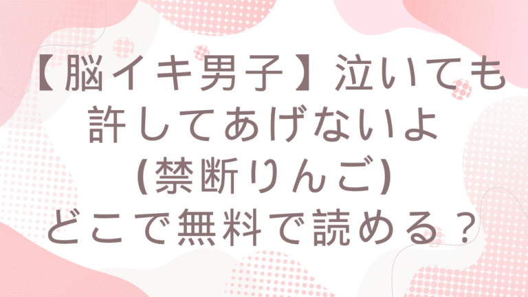 【脳イキ男子】泣いても許してあげないよmomongaで無料？漫画ネタバレはどこ？(禁断りんご)